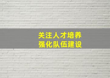 关注人才培养 强化队伍建设